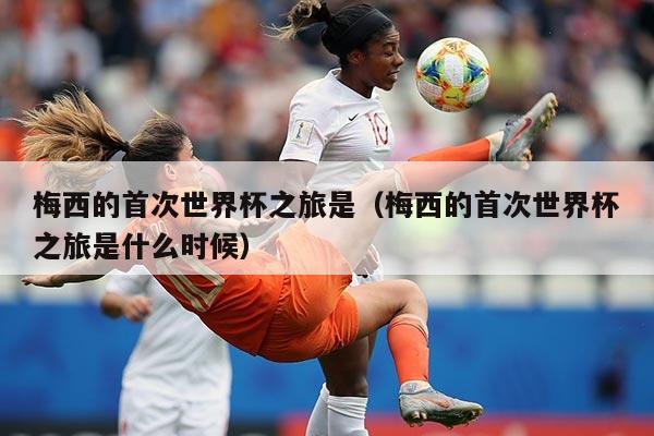 梅西的首次世界杯之旅是（梅西的首次世界杯之旅是什么时候）