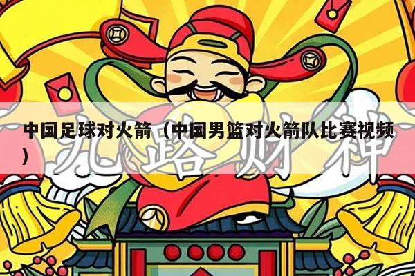 中国足球对火箭（中国男篮对火箭队比赛视频）