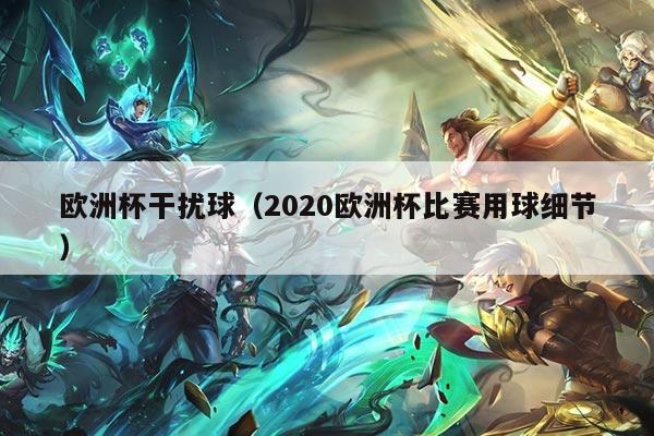 欧洲杯干扰球（2020欧洲杯比赛用球细节）