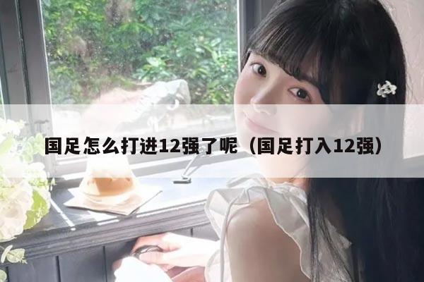 国足怎么打进12强了呢（国足打入12强）