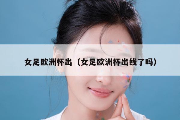 女足欧洲杯出（女足欧洲杯出线了吗）